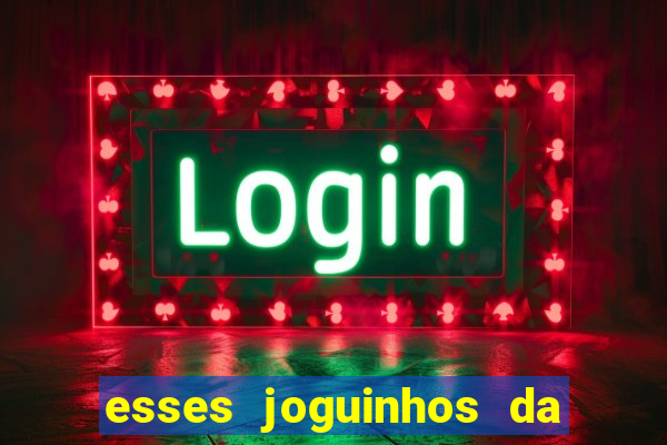 esses joguinhos da dinheiro mesmo