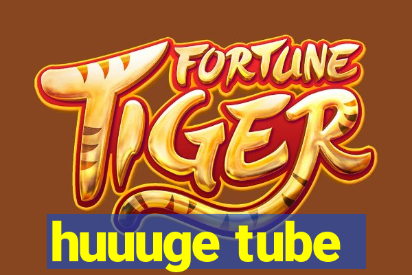 huuuge tube