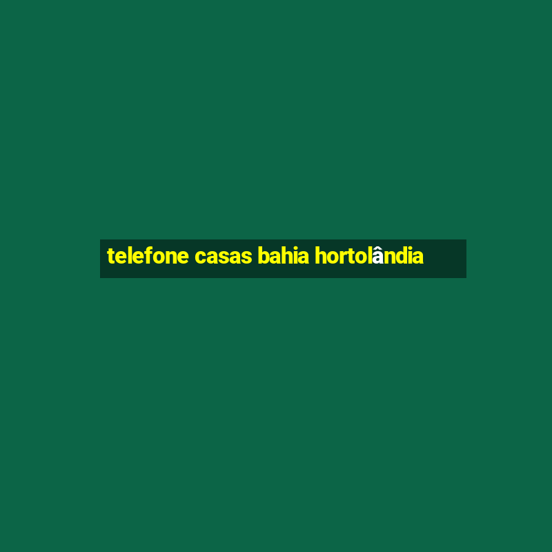 telefone casas bahia hortolândia