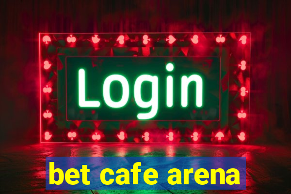 bet cafe arena