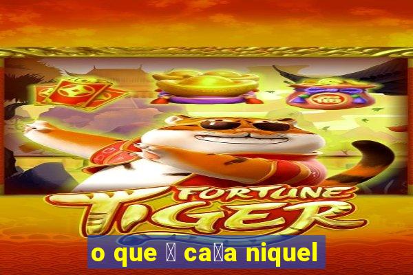 o que 茅 ca莽a niquel