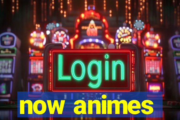 now animes