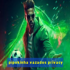 pipokinha vazados privacy