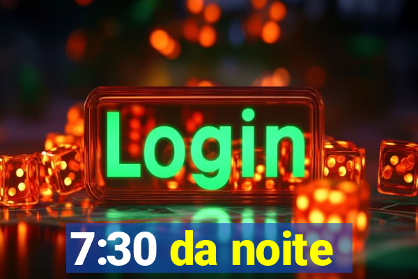 7:30 da noite