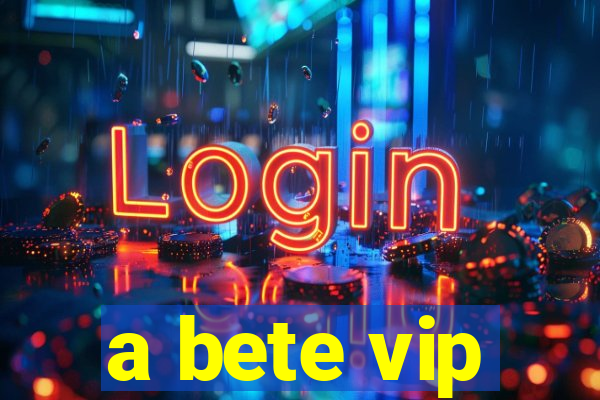 a bete vip