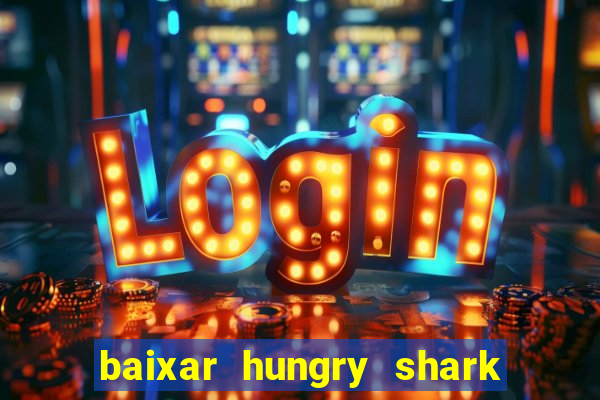 baixar hungry shark evolution dinheiro infinito