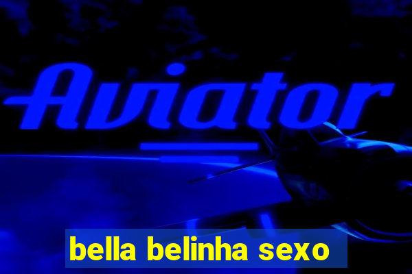 bella belinha sexo