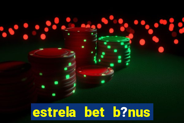 estrela bet b?nus de boas-vindas