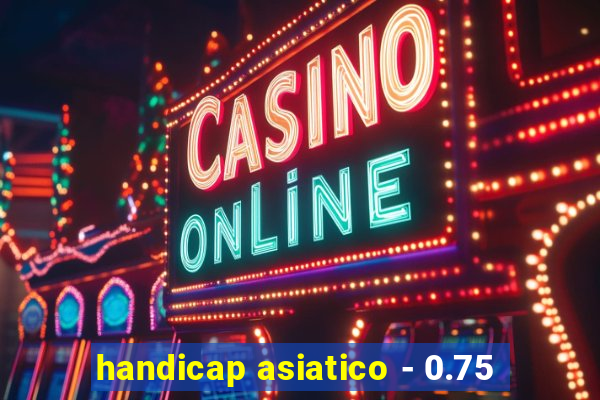 handicap asiatico - 0.75