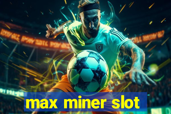 max miner slot