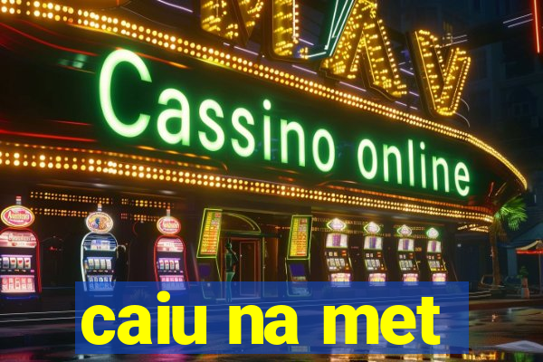 caiu na met