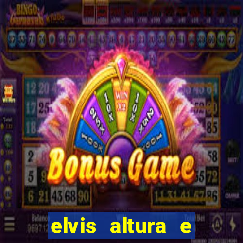 elvis altura e peso elvis bugalu altura e