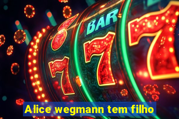 Alice wegmann tem filho