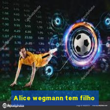 Alice wegmann tem filho