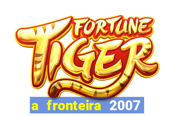 a fronteira 2007 filme completo download