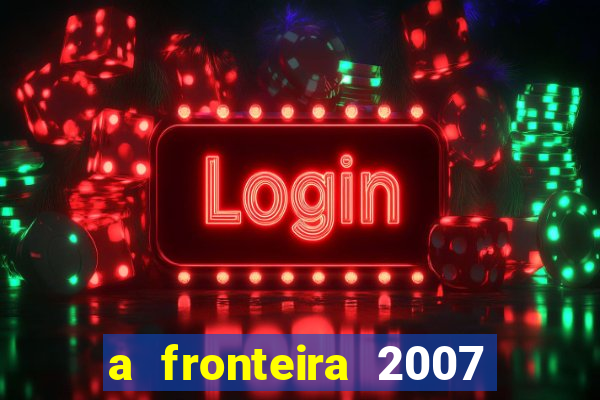 a fronteira 2007 filme completo download