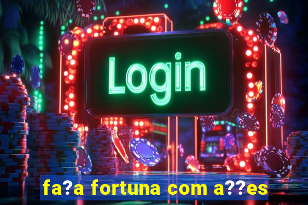 fa?a fortuna com a??es