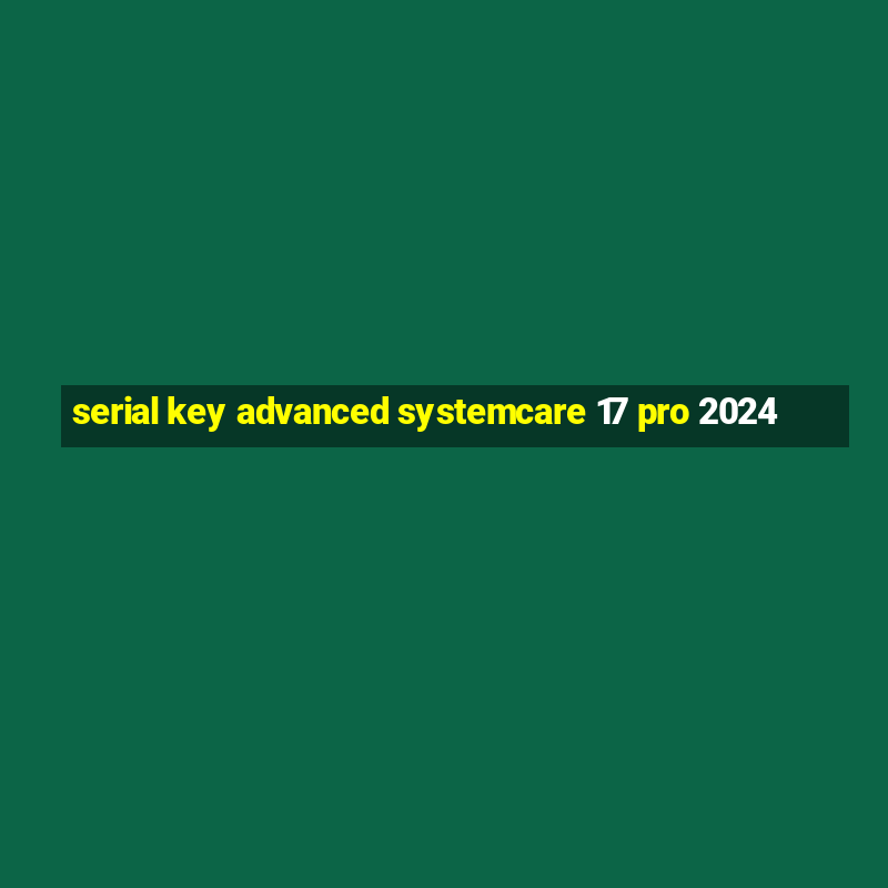 serial key advanced systemcare 17 pro 2024