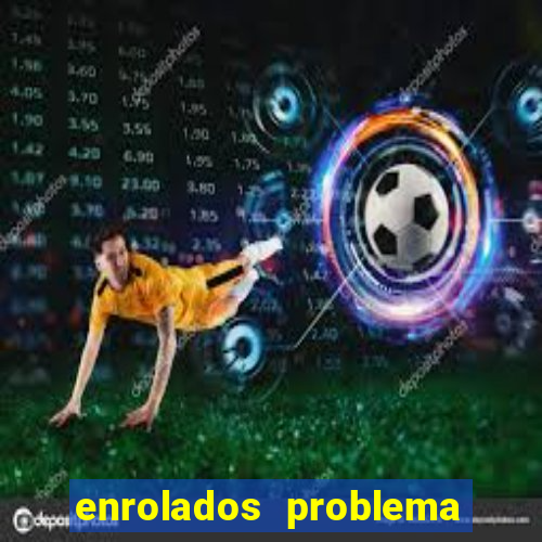 enrolados problema em dobro