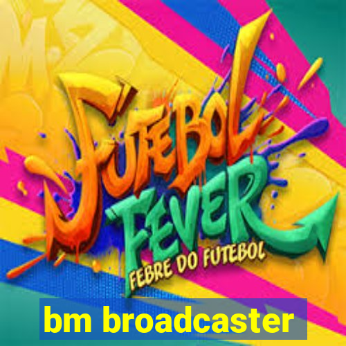 bm broadcaster