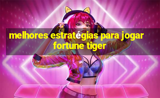 melhores estratégias para jogar fortune tiger