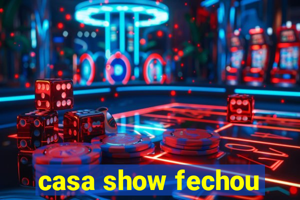 casa show fechou