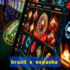 brasil x espanha ao vivo