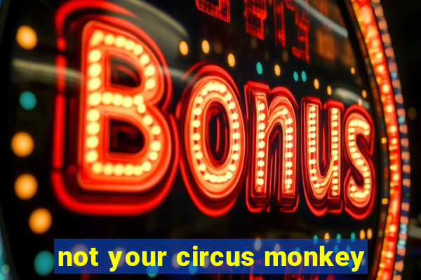 not your circus monkey