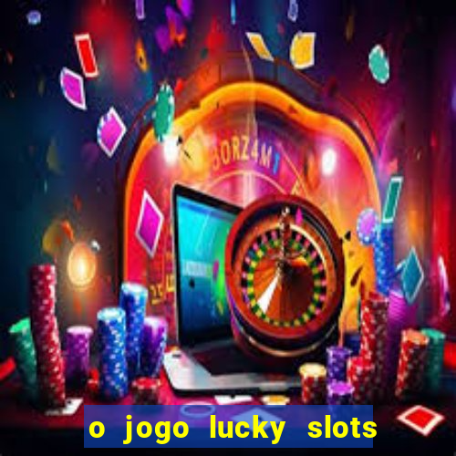 o jogo lucky slots paga mesmo