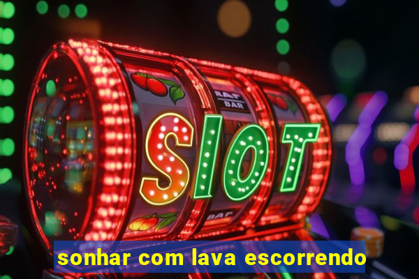 sonhar com lava escorrendo