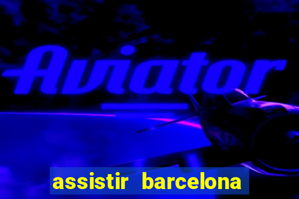 assistir barcelona ao vivo