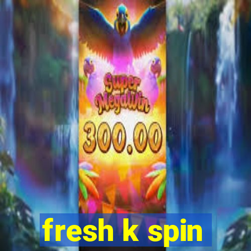 fresh k spin