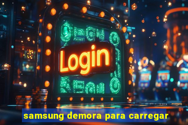 samsung demora para carregar