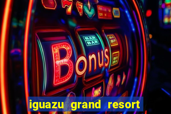 iguazu grand resort spa e casino