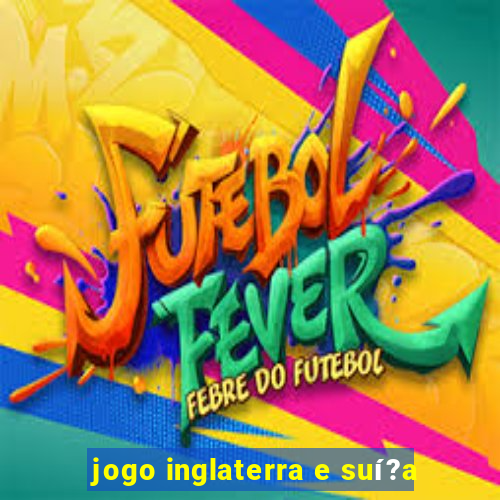 jogo inglaterra e suí?a