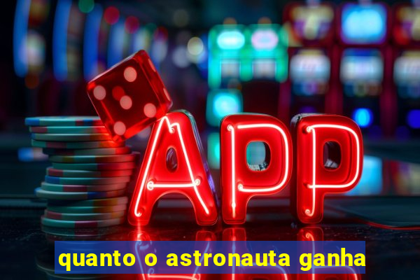 quanto o astronauta ganha