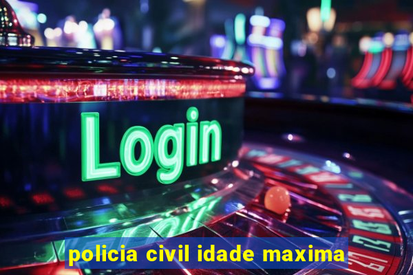 policia civil idade maxima