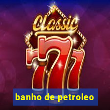 banho de petroleo