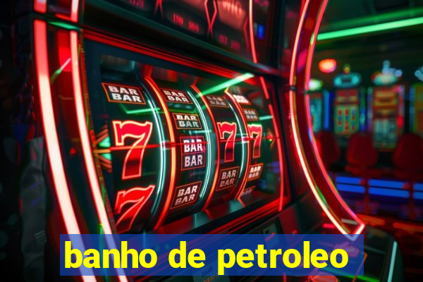 banho de petroleo