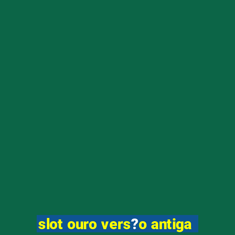 slot ouro vers?o antiga