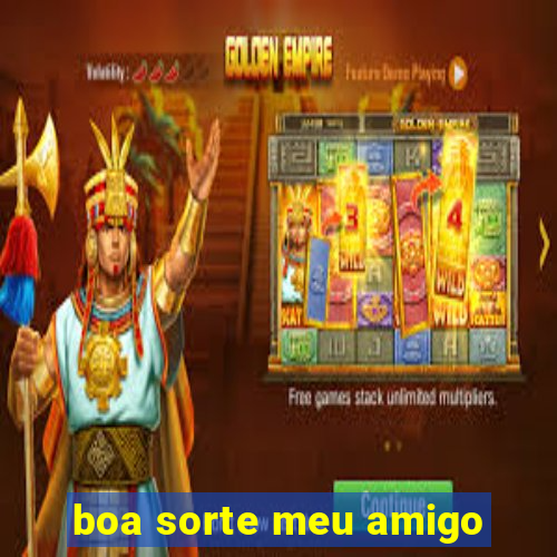 boa sorte meu amigo