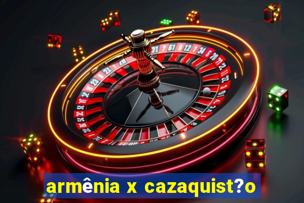 armênia x cazaquist?o