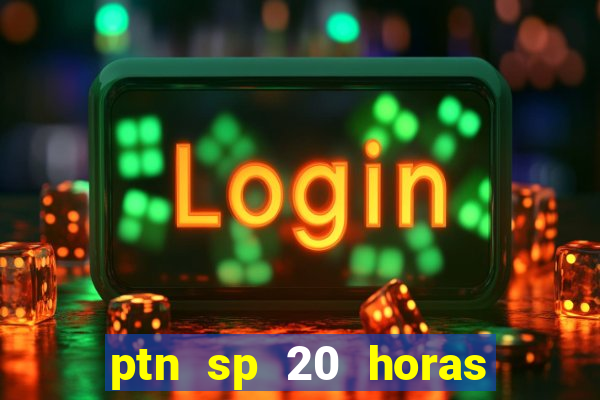 ptn sp 20 horas de hoje