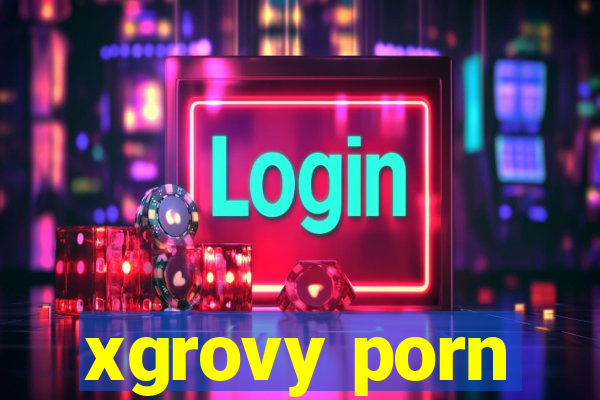 xgrovy porn