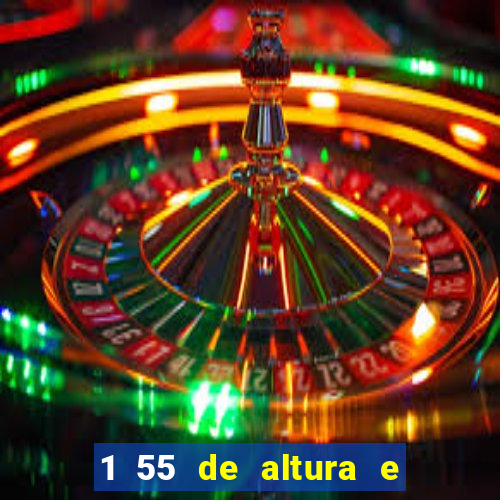 1 55 de altura e alta ou baixa