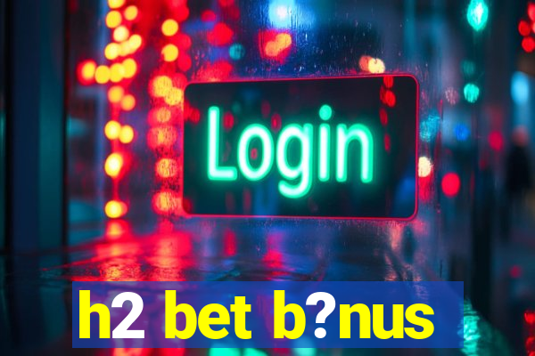 h2 bet b?nus