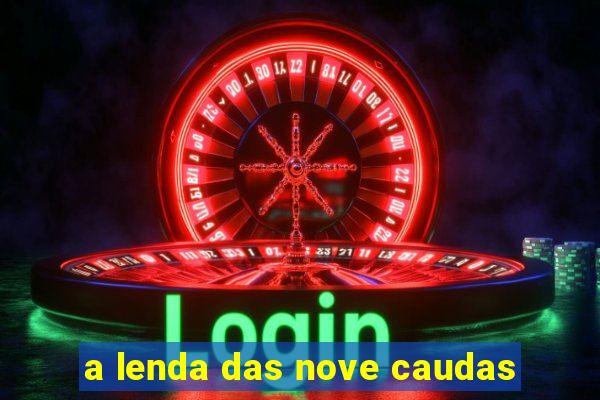 a lenda das nove caudas