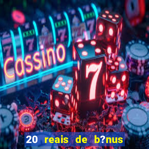 20 reais de b?nus sem depósito