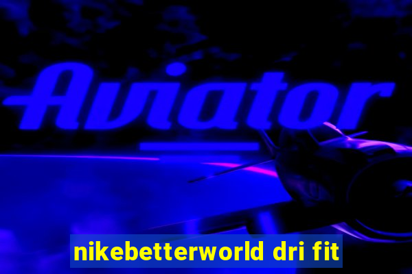 nikebetterworld dri fit