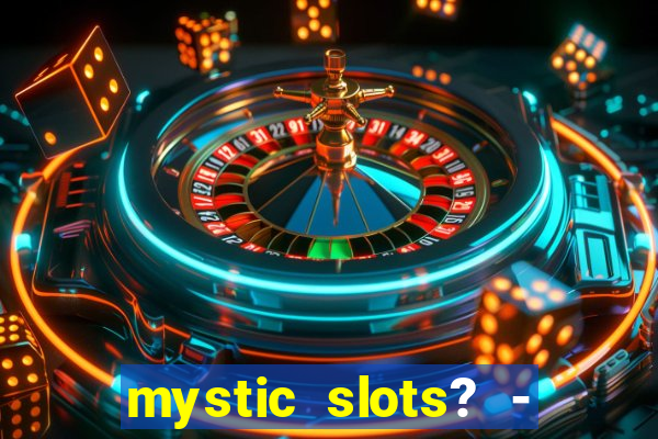 mystic slots? - casino games